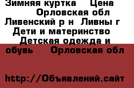 Зимняя куртка  › Цена ­ 1 000 - Орловская обл., Ливенский р-н, Ливны г. Дети и материнство » Детская одежда и обувь   . Орловская обл.